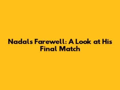 Nadal's Farewell: A Look at His Final Match