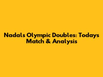 Nadal's Olympic Doubles: Today's Match & Analysis
