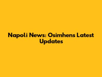 Napoli News: Osimhen's Latest Updates