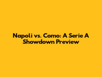 Napoli vs. Como: A Serie A Showdown Preview