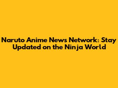 Naruto Anime News Network: Stay Updated on the Ninja World