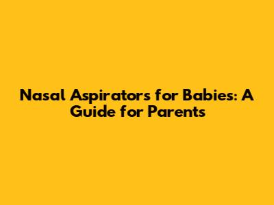 Nasal Aspirators for Babies: A Guide for Parents