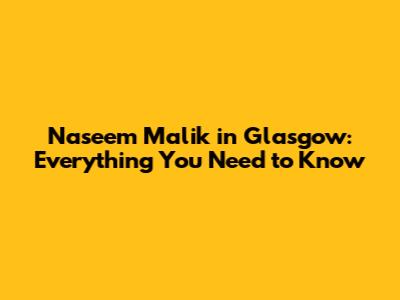 Naseem Malik in Glasgow: Everything You Need to Know
