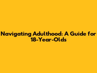 Navigating Adulthood: A Guide for 18-Year-Olds