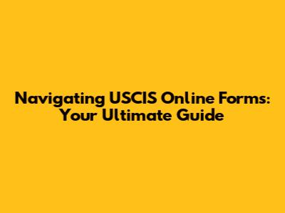 Navigating USCIS Online Forms: Your Ultimate Guide