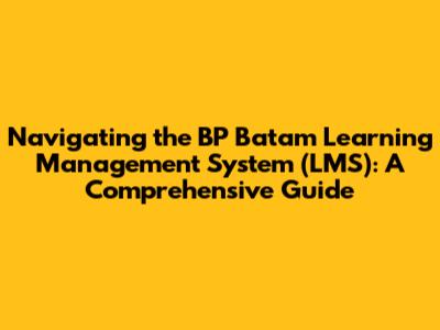 Navigating the BP Batam Learning Management System (LMS): A Comprehensive Guide