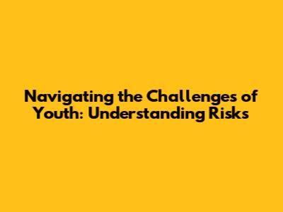 Navigating the Challenges of Youth: Understanding Risks