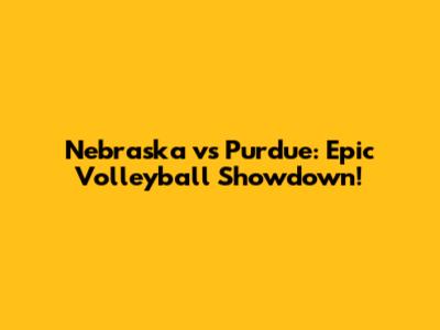 Nebraska vs Purdue: Epic Volleyball Showdown!