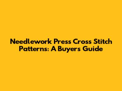 Needlework Press Cross Stitch Patterns: A Buyer's Guide