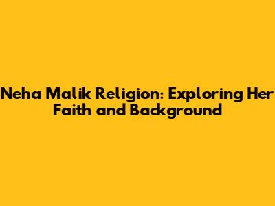 Neha Malik Religion: Exploring Her Faith and Background