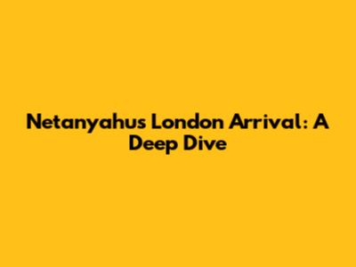 Netanyahu's London Arrival: A Deep Dive