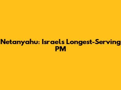Netanyahu: Israel's Longest-Serving PM