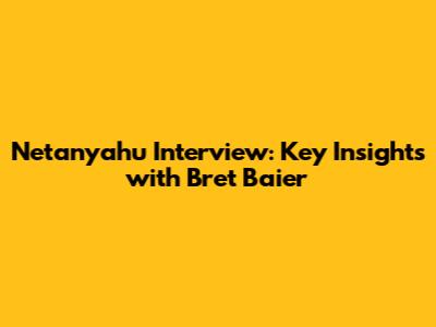 Netanyahu Interview: Key Insights with Bret Baier