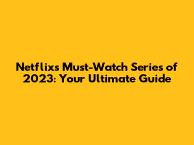 Netflix's Must-Watch Series of 2023: Your Ultimate Guide