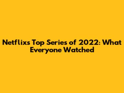 Netflix's Top Series of 2022: What Everyone Watched