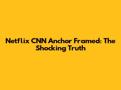 Netflix CNN Anchor Framed: The Shocking Truth