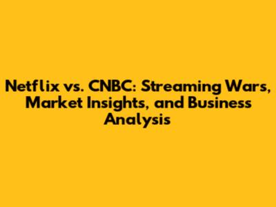 Netflix vs. CNBC: Streaming Wars, Market Insights, and Business Analysis