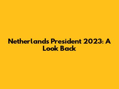 Netherlands President 2023: A Look Back