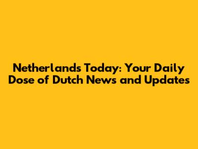 Netherlands Today: Your Daily Dose of Dutch News and Updates