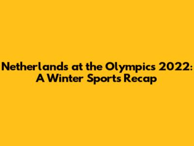 Netherlands at the Olympics 2022: A Winter Sports Recap