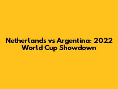 Netherlands vs Argentina: 2022 World Cup Showdown