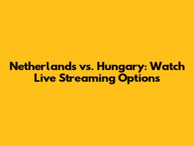 Netherlands vs. Hungary: Watch Live Streaming Options