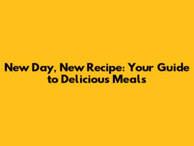 New Day, New Recipe: Your Guide to Delicious Meals