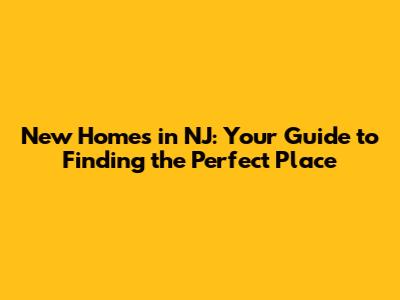 New Homes in NJ: Your Guide to Finding the Perfect Place