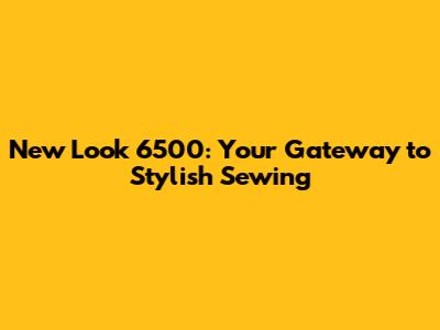 New Look 6500: Your Gateway to Stylish Sewing