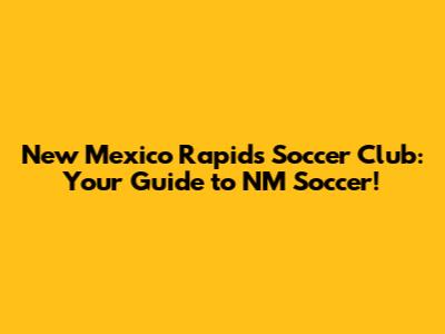 New Mexico Rapids Soccer Club: Your Guide to NM Soccer!