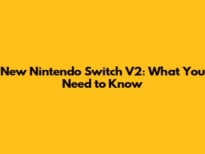New Nintendo Switch V2: What You Need to Know