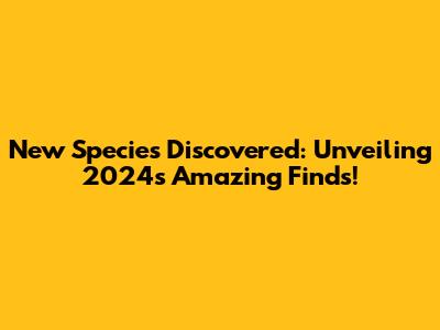New Species Discovered: Unveiling 2024's Amazing Finds!