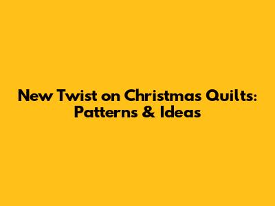 New Twist on Christmas Quilts: Patterns & Ideas