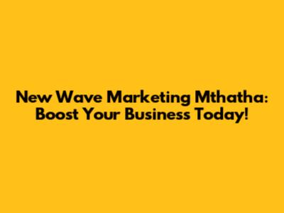 New Wave Marketing Mthatha: Boost Your Business Today!
