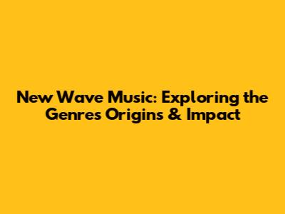 New Wave Music: Exploring the Genre's Origins & Impact