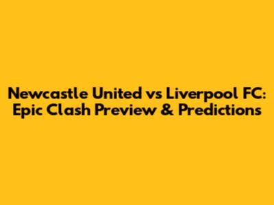 Newcastle United vs Liverpool FC: Epic Clash Preview & Predictions