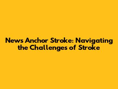News Anchor Stroke: Navigating the Challenges of Stroke