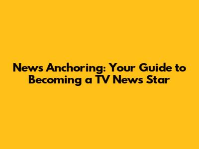 News Anchoring: Your Guide to Becoming a TV News Star