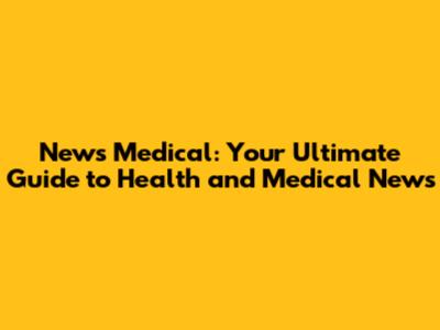 News Medical: Your Ultimate Guide to Health and Medical News