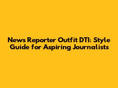 News Reporter Outfit DTI: Style Guide for Aspiring Journalists