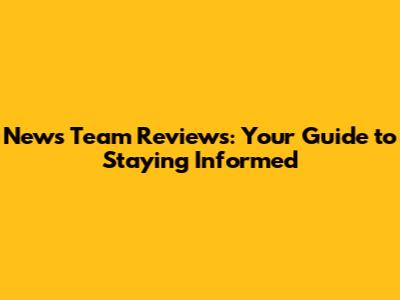 News Team Reviews: Your Guide to Staying Informed