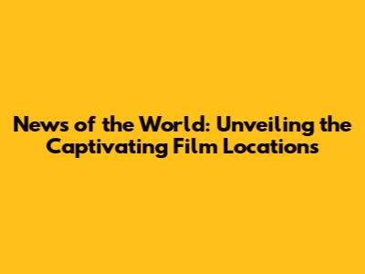 News of the World: Unveiling the Captivating Film Locations