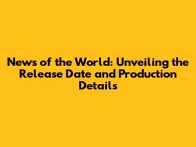 News of the World: Unveiling the Release Date and Production Details