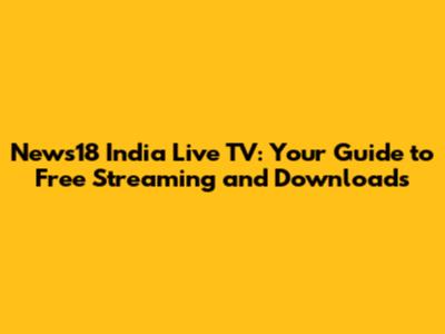 News18 India Live TV: Your Guide to Free Streaming and Downloads