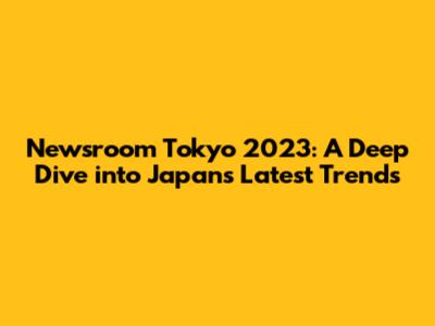 Newsroom Tokyo 2023: A Deep Dive into Japan's Latest Trends