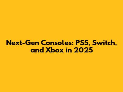 Next-Gen Consoles: PS5, Switch, and Xbox in 2025
