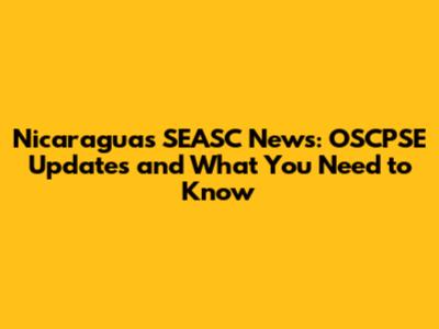 Nicaragua's SEASC News: OSCPSE Updates and What You Need to Know