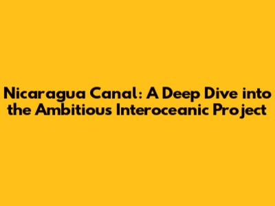 Nicaragua Canal: A Deep Dive into the Ambitious Interoceanic Project