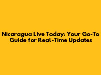Nicaragua Live Today: Your Go-To Guide for Real-Time Updates