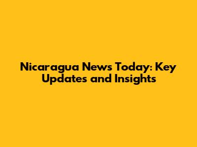 Nicaragua News Today: Key Updates and Insights